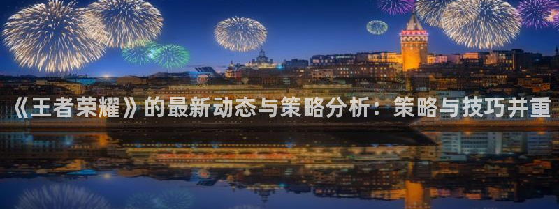 高德娱乐平台官网登录：《王者荣耀》的最新动态与策略分析：策略