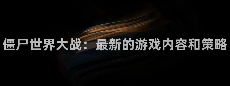 高德娱乐线路测试：僵尸世界大战：最新的游戏内容和策略