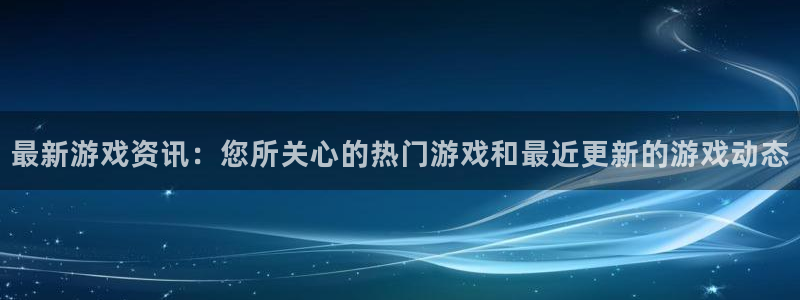 高德娱乐注册登录：最新游戏资讯：您所关心的热门游戏和最近更新