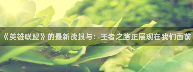 高德娱乐平台注册开户：《英雄联盟》的最新战报与：王者之路正展