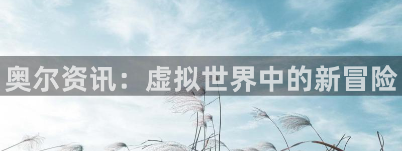 高德娱乐科技：奥尔资讯：虚拟世界中的新冒险