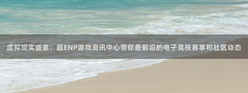 高德娱乐app：虚拟现实盛宴：超ENP游戏资讯中心带你最前沿