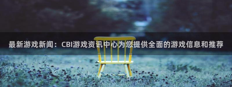 高德娱乐注册账号：最新游戏新闻：CBI游戏资讯中心为您提供全