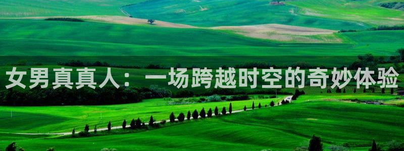 蓝鲸体育免费直播：女男真真人：一场跨越时空的奇妙体验