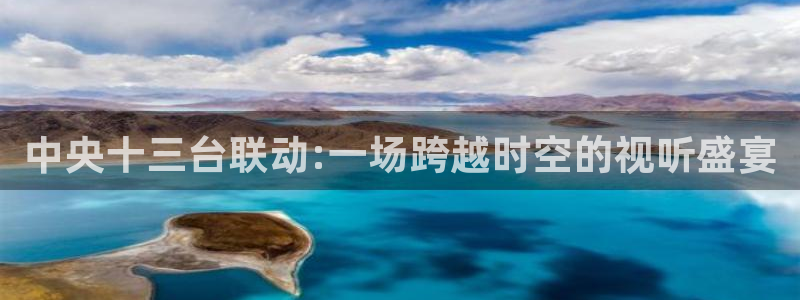 蓝鲸直播男同：中央十三台联动:一场跨越时空的视听盛宴
