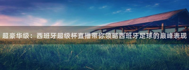大蓝鲸：超豪华级：西班牙超级杯直播带你领略西班牙足球的巅峰表现