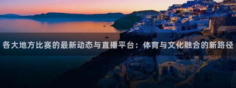 蓝鲸体育直播手机版下载：各大地方比赛的最新动态与直播平台：体育与文化融合的新路径