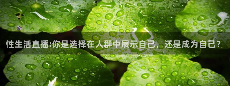 蓝鲸鱼体育直播：性生活直播:你是选择在人群中展示自己，还是成为自己？
